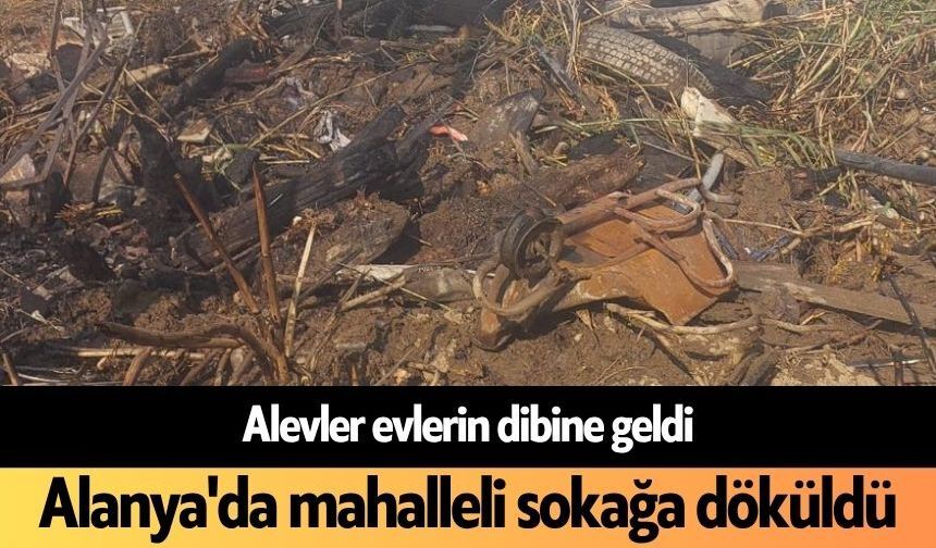 Alevler evlerin dibine geldi! Alanya'da mahalleli sokağa döküldü