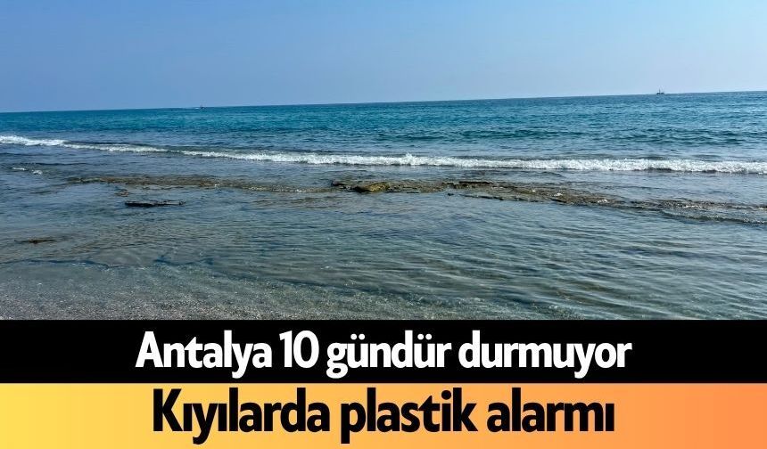 Antalya 10 gündür durmuyor: Kıyılarda plastik alarmı
