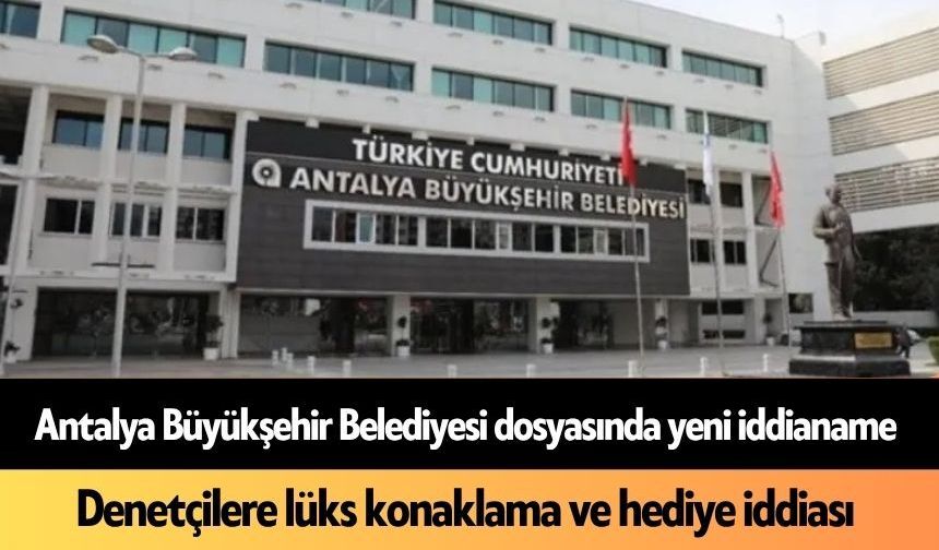 Antalya Büyükşehir Belediyesi dosyasında yeni iddianame: Lüks harcamalar ve müfettişlere tatil iddiası