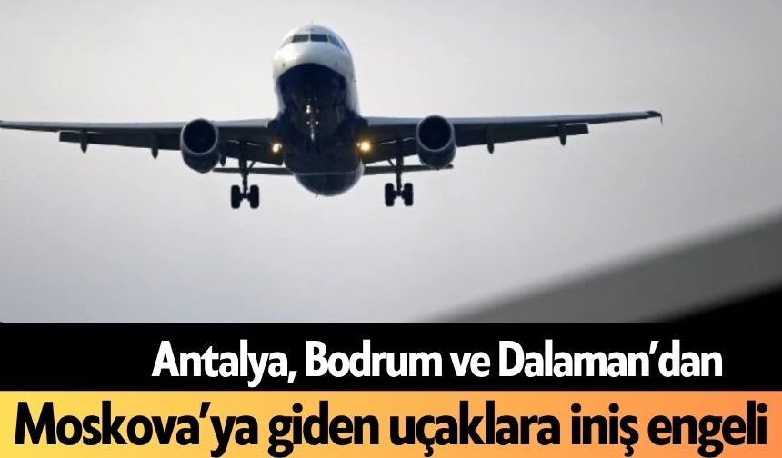 Antalya, Bodrum ve Dalaman’dan Moskova’ya giden uçaklara iniş engeli