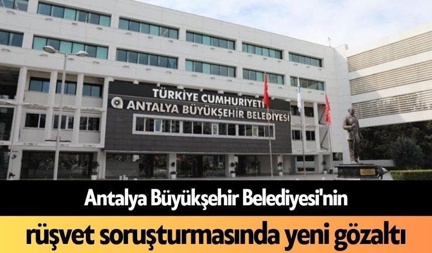 Antalya Büyükşehir Belediyesi'nin rüşvet soruşturmasında yeni gözaltı