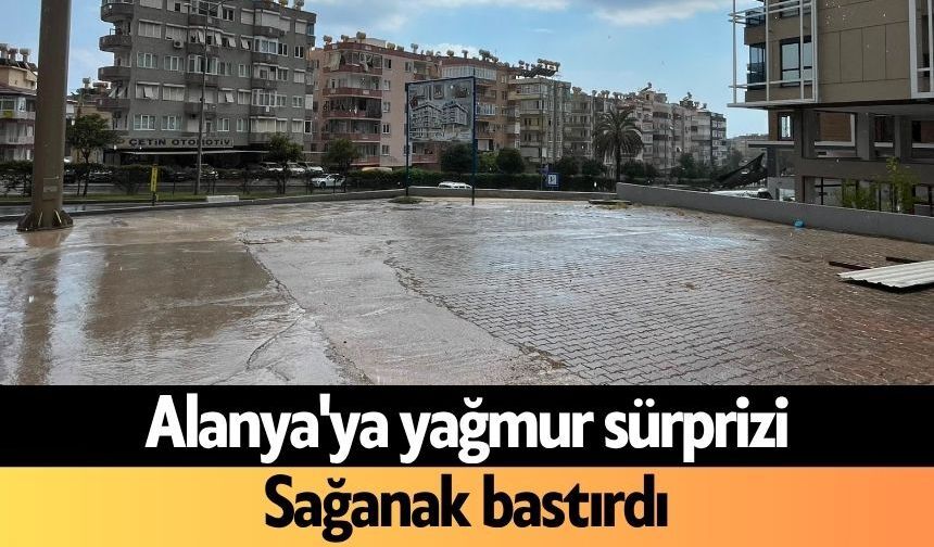 Alanya'ya yağmur sürprizi: Sağanak bastırdı