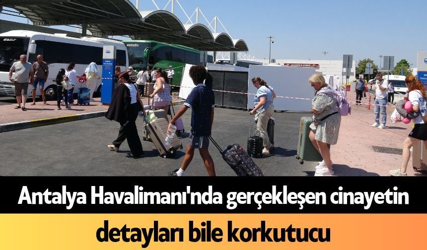 Antalya Havalimanı'nda gerçekleşen c*nayetin detayları bile korkutucu