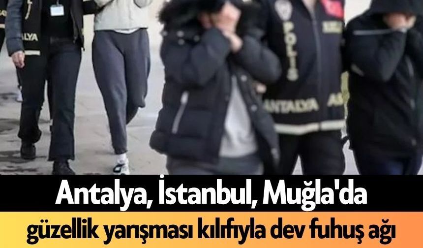 Antalya, İstanbul, Muğla'da güzellik yarışması kılıfıyla dev f*huş ağı