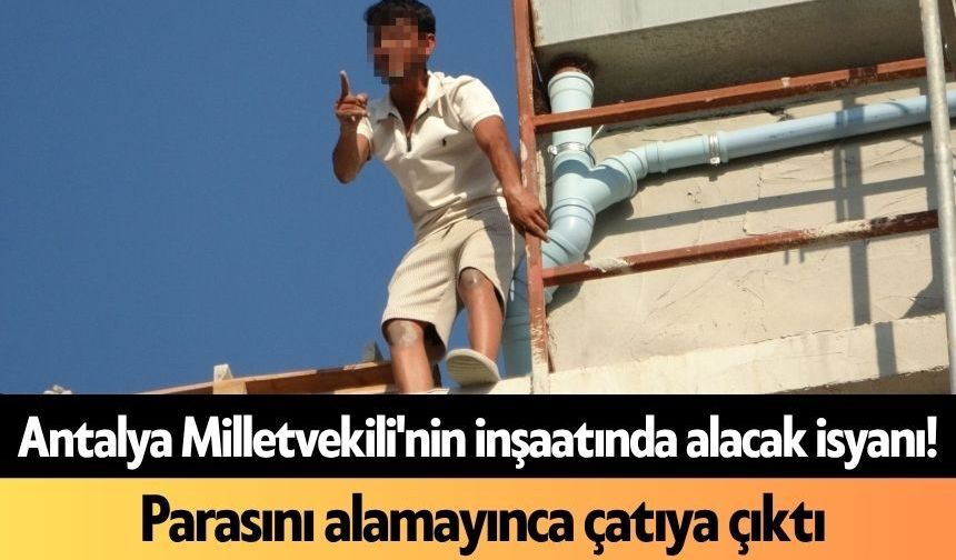 Antalya Milletvekili'nin inşaatında alacak isyanı! Parasını alamayınca çatıya çıktı