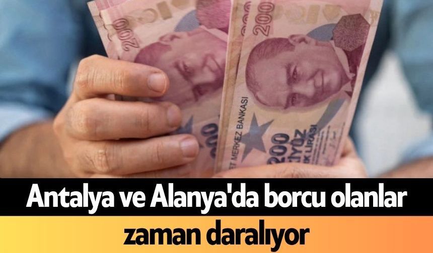 Antalya ve Alanya'da borcu olanlar zaman daralıyor