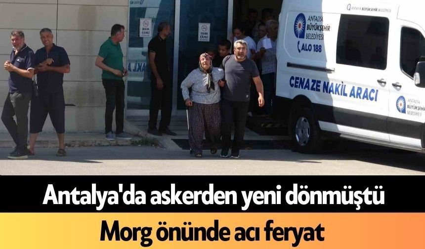 Antalya'da askerden yeni dönmüştü: Morg önünde acı feryat