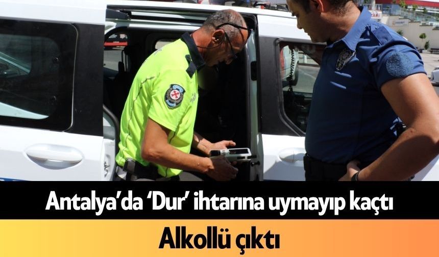 Antalya’da ‘Dur’ ihtarına uymayıp kaçtı, alkollü çıktı