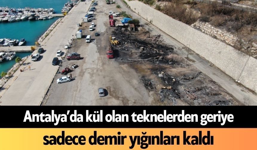 Antalya’da kül olan teknelerden geriye sadece demir yığınları kaldı