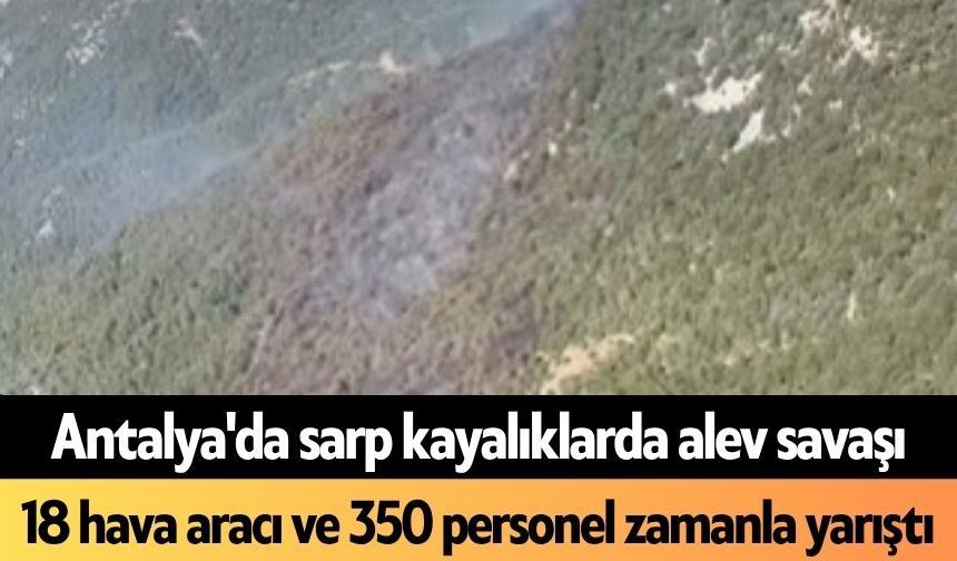 Antalya'da sarp kayalıklarda alev savaşı: 18 hava aracı ve 350 personel zamanla yarıştı