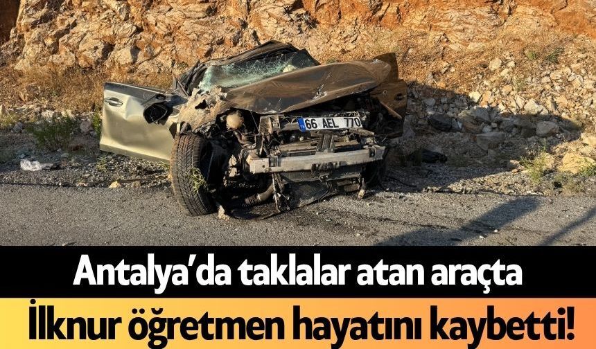 Antalya’da taklalar atan araçta İlknur öğretmen hayatını kaybetti!