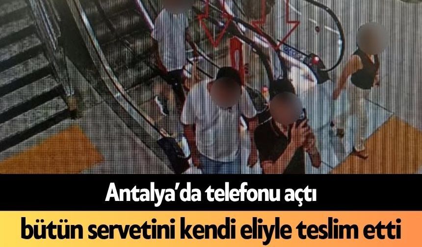 Antalya’da telefonu açtı, bütün servetini kendi eliyle teslim etti