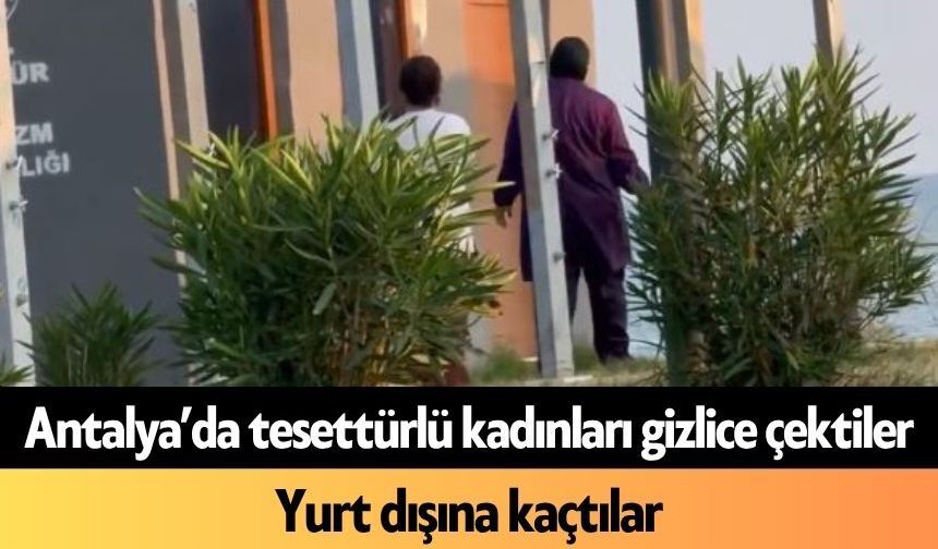 Antalya’da tesettürlü kadınları gizlice çektiler: Yurt dışına kaçtılar