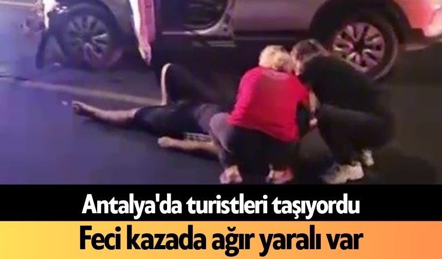 Antalya'da turistleri taşıyordu: Feci kazada ağır yaralı var