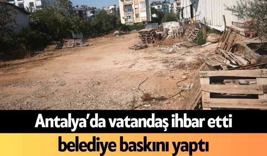 Antalya’da vatandaş ihbar etti belediye baskını yaptı