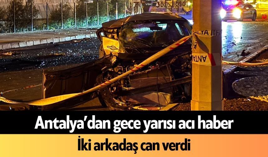 Antalya’dan gece yarısı acı haber! İki arkadaş can verdi