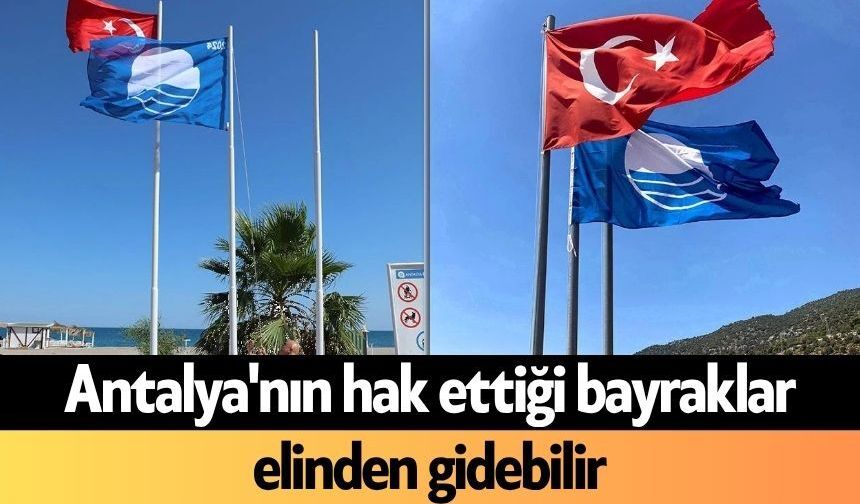 Antalya'nın hak ettiği bayraklar elinden gidebilir