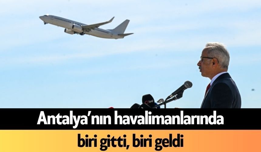 Antalya’nın havalimanlarında biri gitti, biri geldi