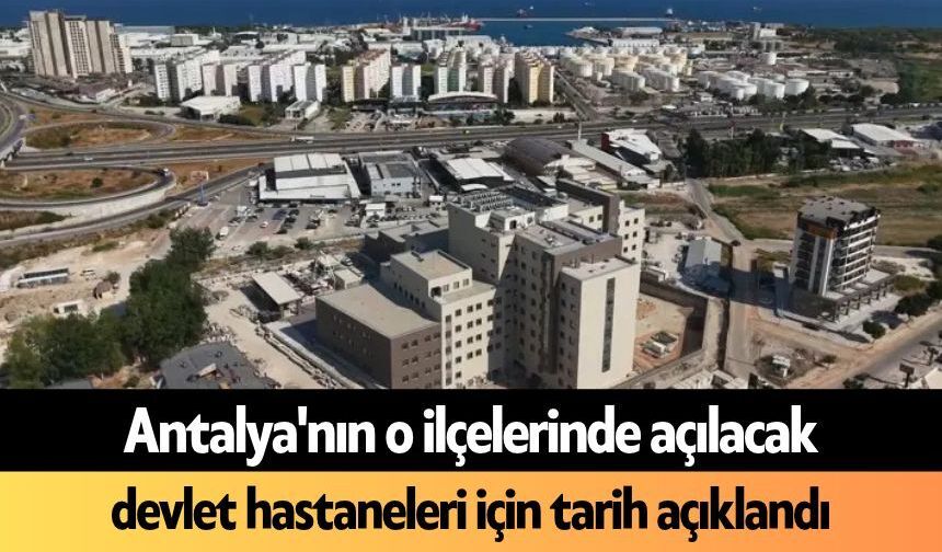 Antalya'nın o ilçelerinde açılacak devlet hastaneleri için tarih açıklandı