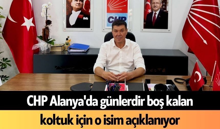 CHP Alanya'da günlerdir boş kalan koltuk için o isim açıklanıyor