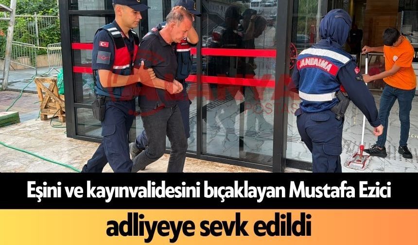 Eşini ve kayınvalidesini bıçaklayan Mustafa Ezici adliyeye sevk edildi