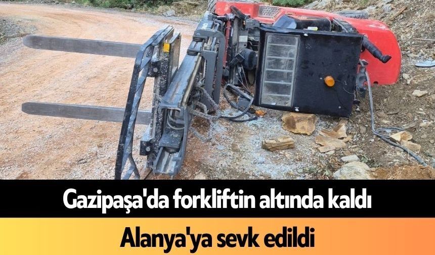 Gazipaşa'da forkliftin altında kaldı! Alanya'ya sevk edildi