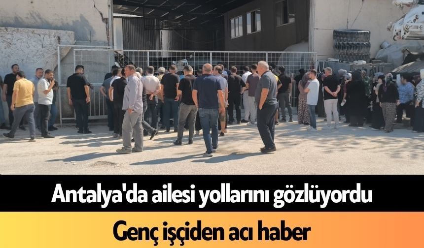 Antalya'da ailesi yollarını gözlüyordu: Genç işçiden acı haber