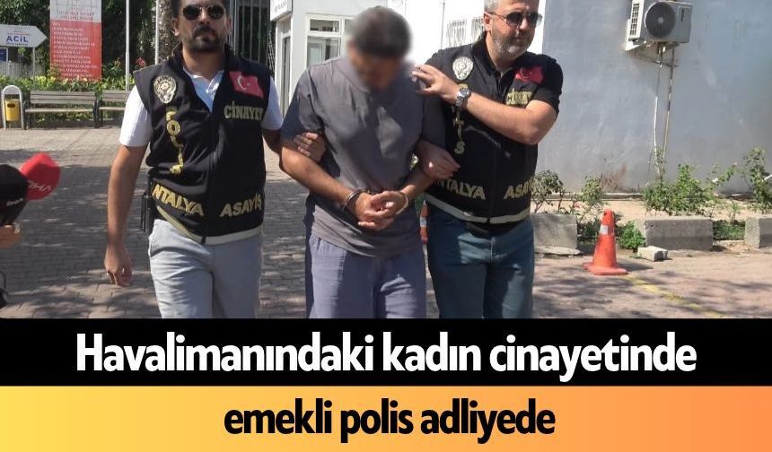 Havalimanındaki kadın c*nayetinde emekli polis adliyede