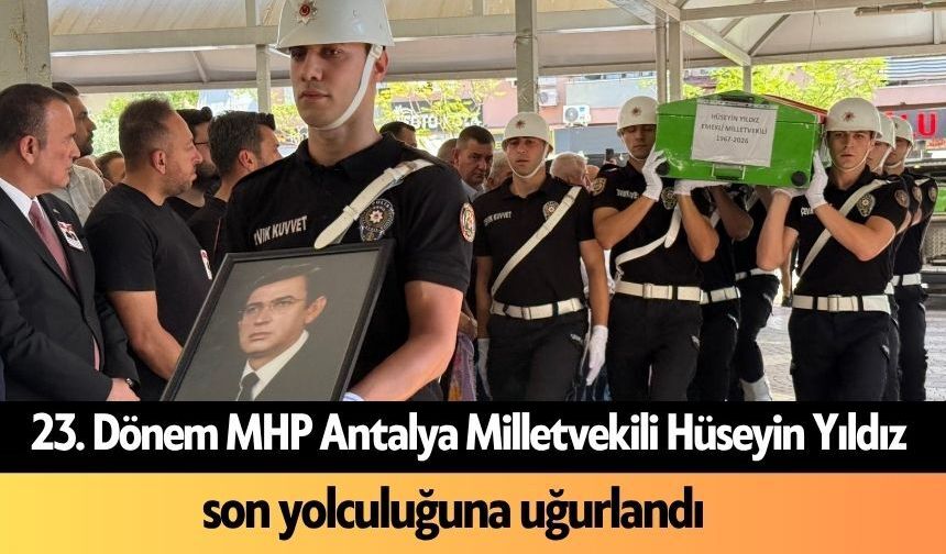 23. Dönem MHP Antalya Milletvekili Hüseyin Yıldız son yolculuğuna uğurlandı