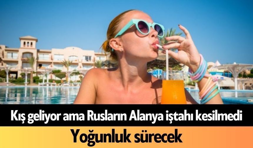 Yaz bitiyor ama Rusların Alanya iştahı kesilmedi
