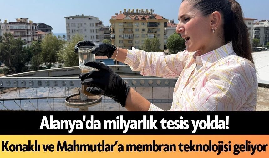 Alanya'da milyarlık tesis yolda! Konaklı ve Mahmutlar’a membran teknolojisi geliyor