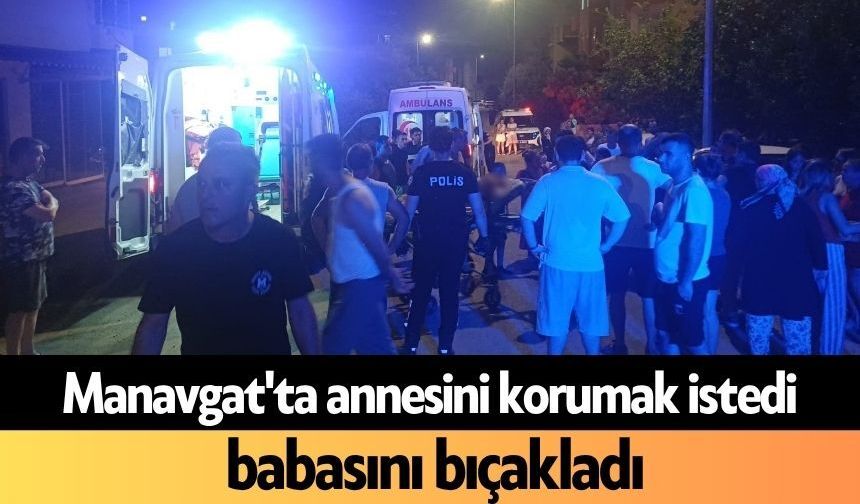 Manavgat'ta annesini korumak istedi, babasını bıçakladı