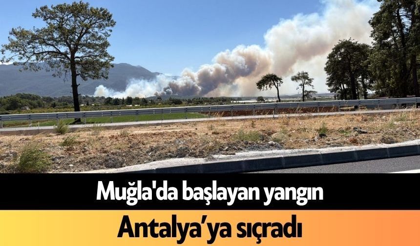 Muğla'da başlayan yangın Antalya’ya sıçradı