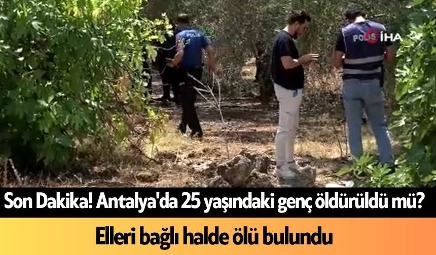 Son Dakika! Antalya'da 25 yaşındaki genç öldürüldü mü? Elleri bağlı halde ölü bulundu