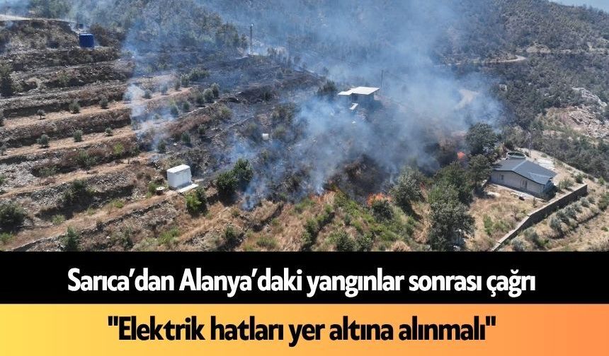 Sarıca’dan Alanya’daki yangınlar sonrası çağrı: "Elektrik hatları yer altına alınmalı"