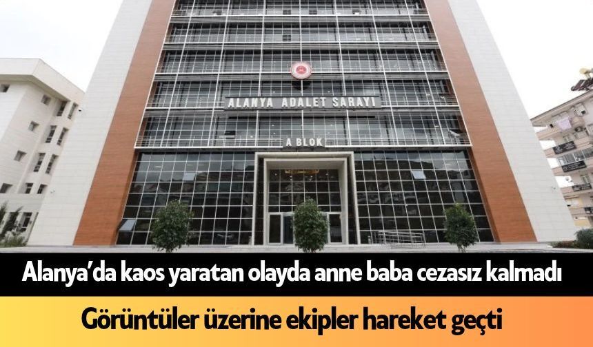 Alanya’da kaos yaratan olayda anne baba cezasız kalmadı
