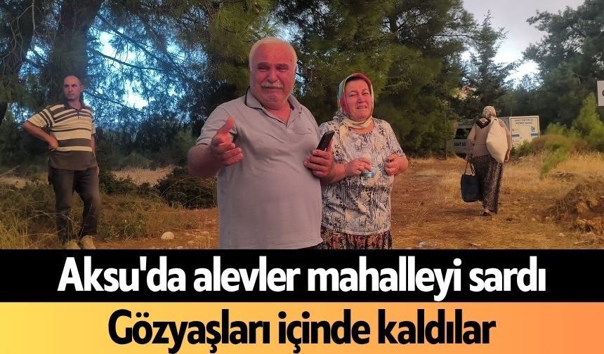 Aksu'da alevler mahalleyi sardı! Gözyaşları içinde kaldılar