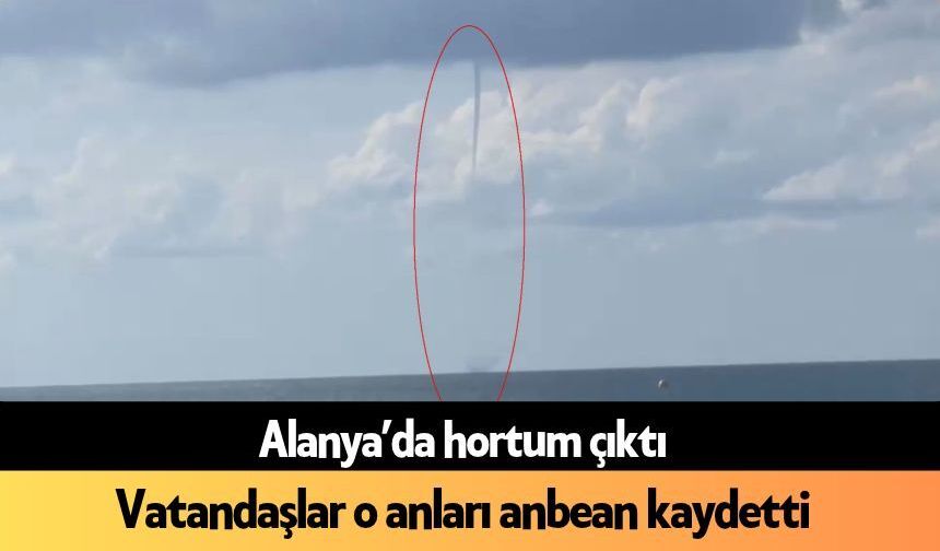 Alanya’da hortum çıktı: Vatandaşlar o anları anbean kaydetti