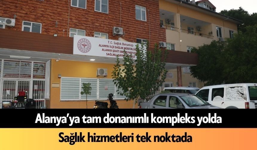 Alanya’ya tam donanımlı kompleks yolda: Sağlık hizmetleri tek noktada