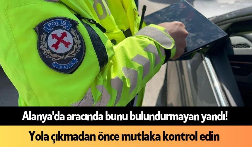 Alanya'da aracında bunu bulundurmayan yandı! Önemli uyarılar geldi