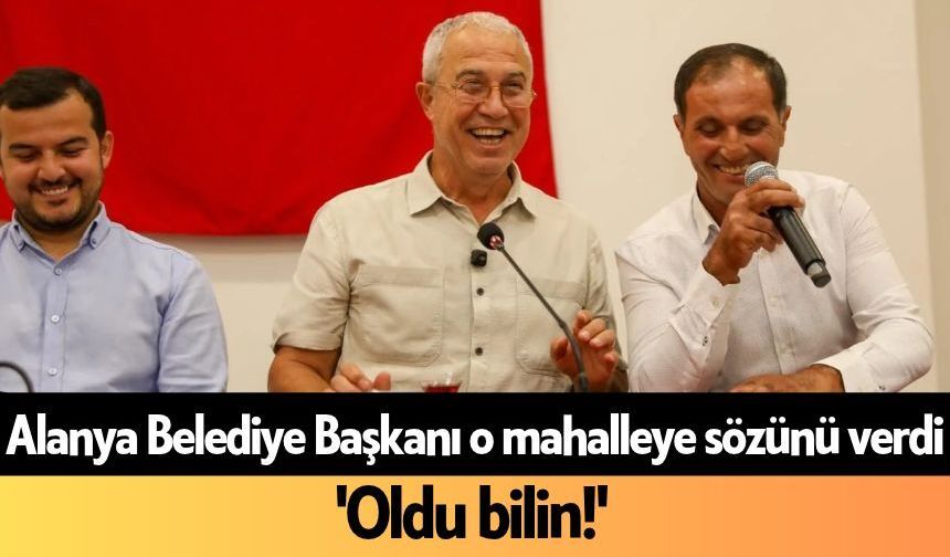 Alanya Belediye Başkanı o mahalleye sözünü verdi: 'Oldu bilin!'