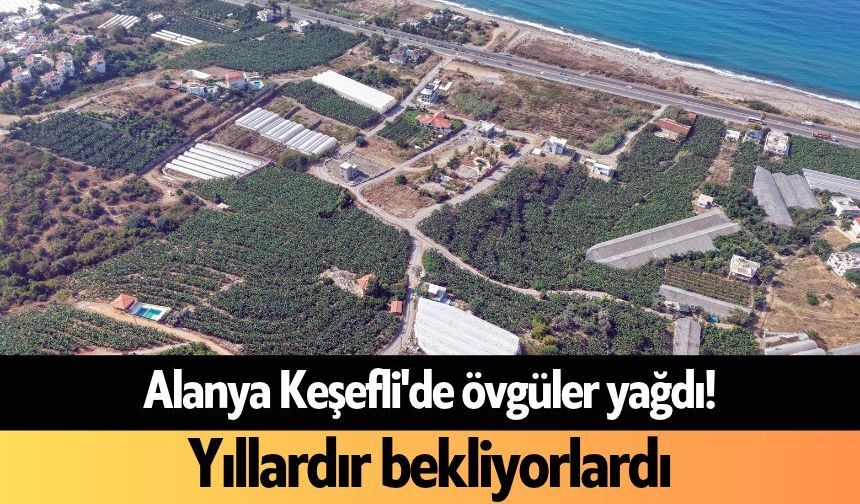 Alanya Keşefli'de övgüler yağdı! Yıllardır bekliyorlardı
