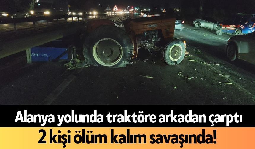 Alanya yolunda traktöre arkadan çarptı, 2 kişi ölüm kalım savaşında