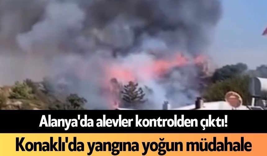 Alanya Konaklı'da alevler kontrolden çıktı