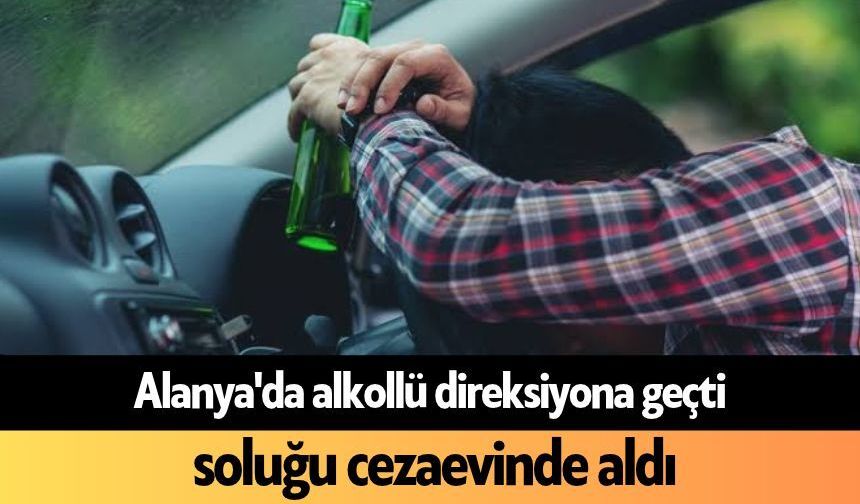 Alanya'da alkollü direksiyona geçti, soluğu cezaevinde aldı