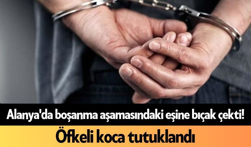 Alanya'da boşanma aşamasındaki eşine bıçak çekti! Öfkeli koca tutuklandı
