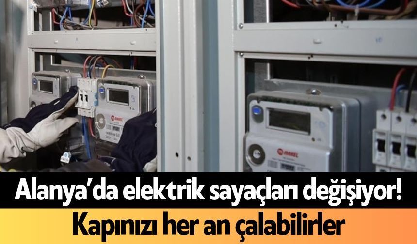 Alanya’da elektrik sayaçları değişiyor! Kapınızı her an çalabilirler