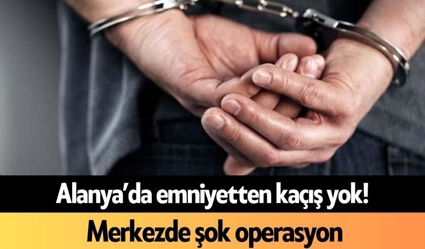 Alanya’da emniyetten kaçış yok! Merkezde şok operasyon