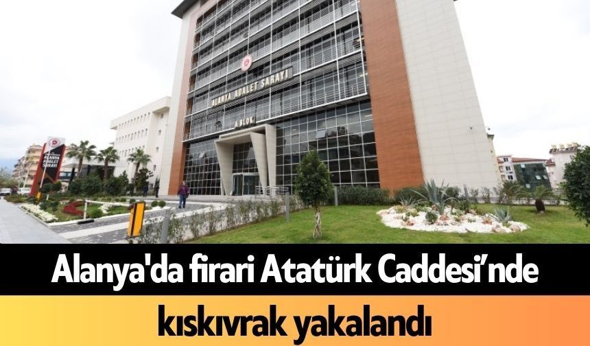 Alanya'da firari Atatürk Caddesi’nde kıskıvrak yakalandı