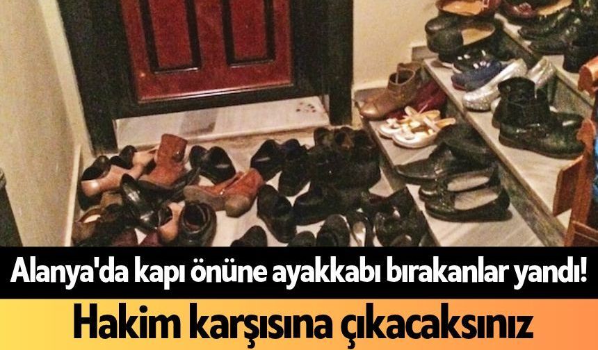 Alanya'da kapı önüne ayakkabı bırakanlar yandı! Hakim karşısına çıkacaksınız
